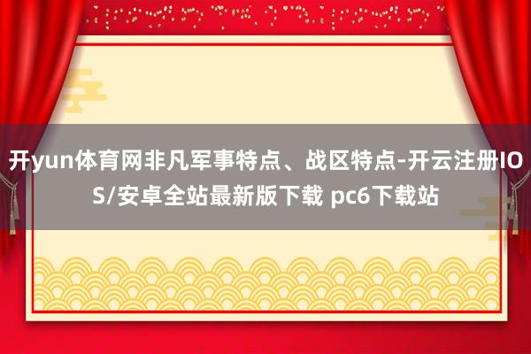 开yun体育网非凡军事特点、战区特点-开云注册IOS/安卓全站最新版下载 pc6下载站