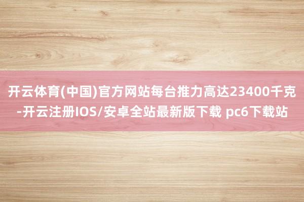 开云体育(中国)官方网站每台推力高达23400千克-开云注册IOS/安卓全站最新版下载 pc6下载站