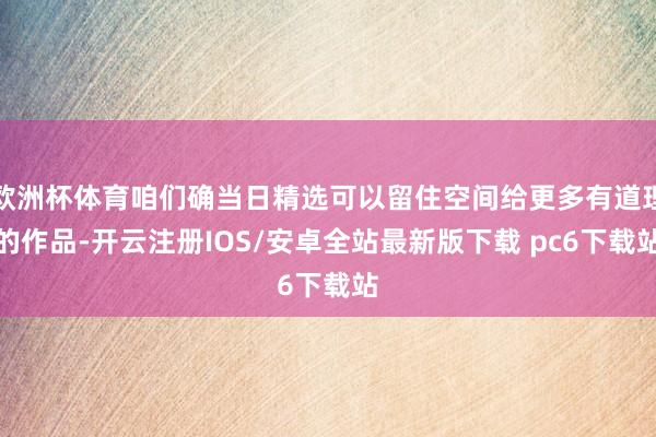 欧洲杯体育咱们确当日精选可以留住空间给更多有道理的作品-开云注册IOS/安卓全站最新版下载 pc6下载站