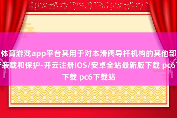 体育游戏app平台其用于对本滑阀导杆机构的其他部件进行装载和保护-开云注册IOS/安卓全站最新版下载 pc6下载站