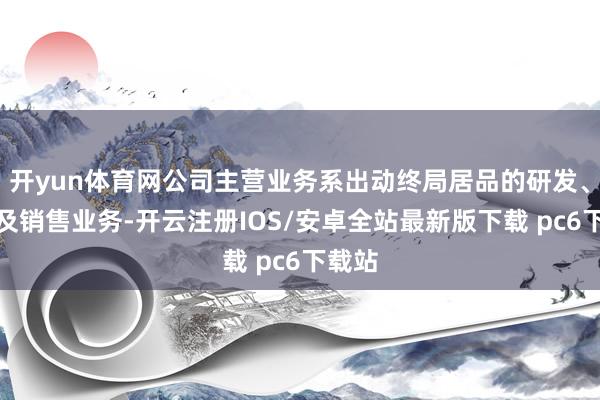 开yun体育网公司主营业务系出动终局居品的研发、制造及销售业务-开云注册IOS/安卓全站最新版下载 pc6下载站