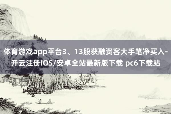 体育游戏app平台3、13股获融资客大手笔净买入-开云注册IOS/安卓全站最新版下载 pc6下载站