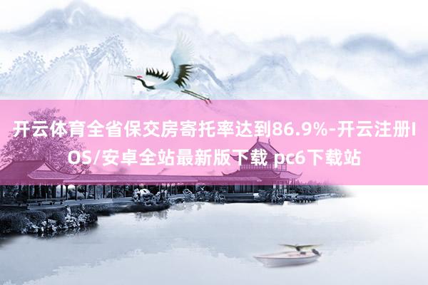 开云体育全省保交房寄托率达到86.9%-开云注册IOS/安卓全站最新版下载 pc6下载站