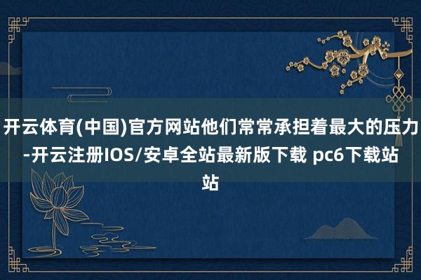 开云体育(中国)官方网站他们常常承担着最大的压力-开云注册IOS/安卓全站最新版下载 pc6下载站