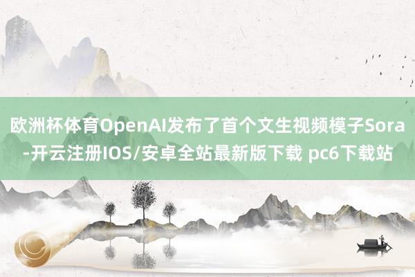 欧洲杯体育OpenAI发布了首个文生视频模子Sora-开云注册IOS/安卓全站最新版下载 pc6下载站