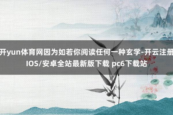 开yun体育网因为如若你阅读任何一种玄学-开云注册IOS/安卓全站最新版下载 pc6下载站