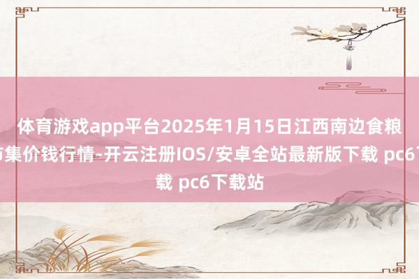 体育游戏app平台2025年1月15日江西南边食粮来往市集价钱行情-开云注册IOS/安卓全站最新版下载 pc6下载站