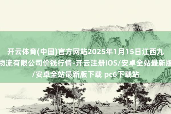 开云体育(中国)官方网站2025年1月15日江西九江琵琶湖农居品物流有限公司价钱行情-开云注册IOS/安卓全站最新版下载 pc6下载站