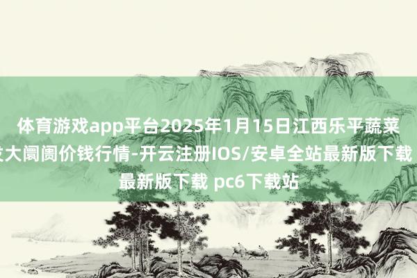 体育游戏app平台2025年1月15日江西乐平蔬菜农家具批发大阛阓价钱行情-开云注册IOS/安卓全站最新版下载 pc6下载站