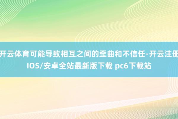 开云体育可能导致相互之间的歪曲和不信任-开云注册IOS/安卓全站最新版下载 pc6下载站