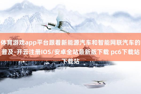 体育游戏app平台跟着新能源汽车和智能网联汽车的普及-开云注册IOS/安卓全站最新版下载 pc6下载站